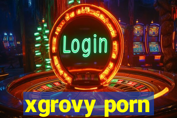 xgrovy porn